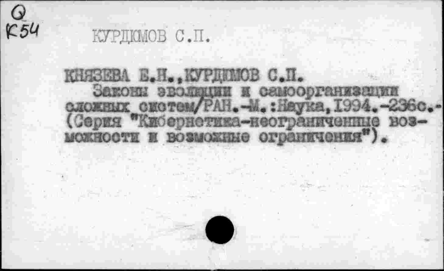 ﻿о №
курдшов с.п.
КНЯЗЗВЛ 2.Н..КУРДШ0В С.П.
Законы эвэлицаи ж самоорганжзацми сложных СИОТ0М/РАН.-&. :Яаука,1994.-236с.-(Серия "Кибернотика-неограниченпыв возможности ж возможные огранжчснжя*)•